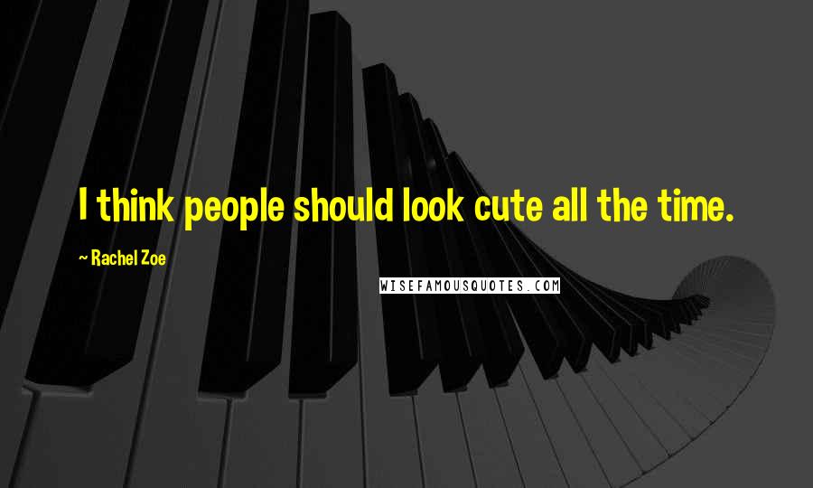 Rachel Zoe Quotes: I think people should look cute all the time.