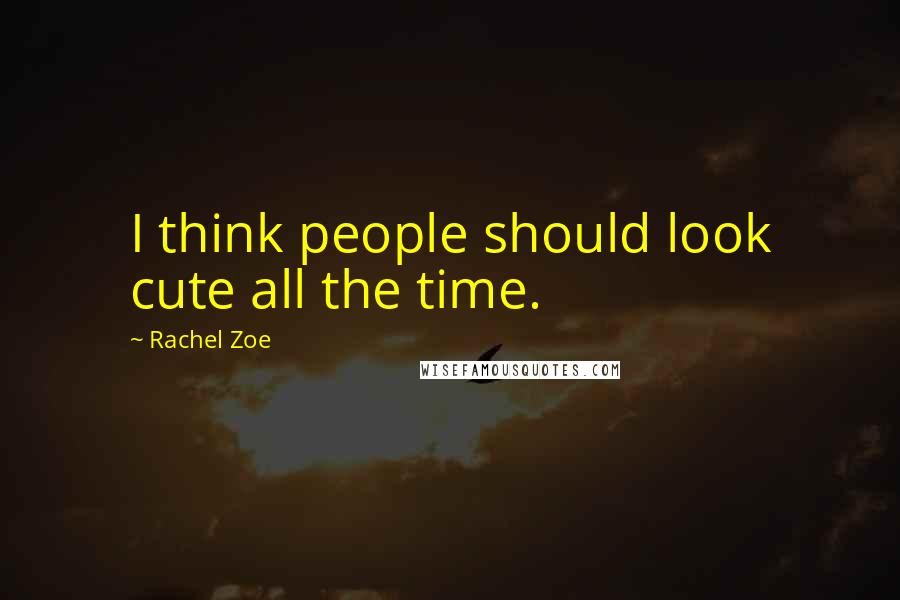 Rachel Zoe Quotes: I think people should look cute all the time.