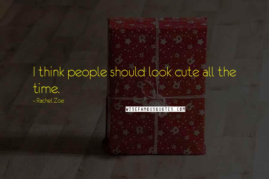 Rachel Zoe Quotes: I think people should look cute all the time.