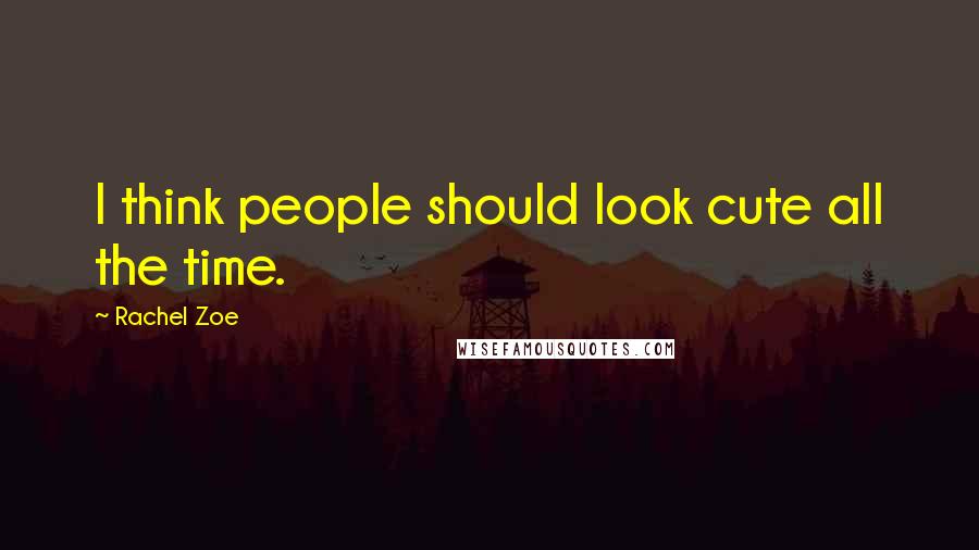 Rachel Zoe Quotes: I think people should look cute all the time.