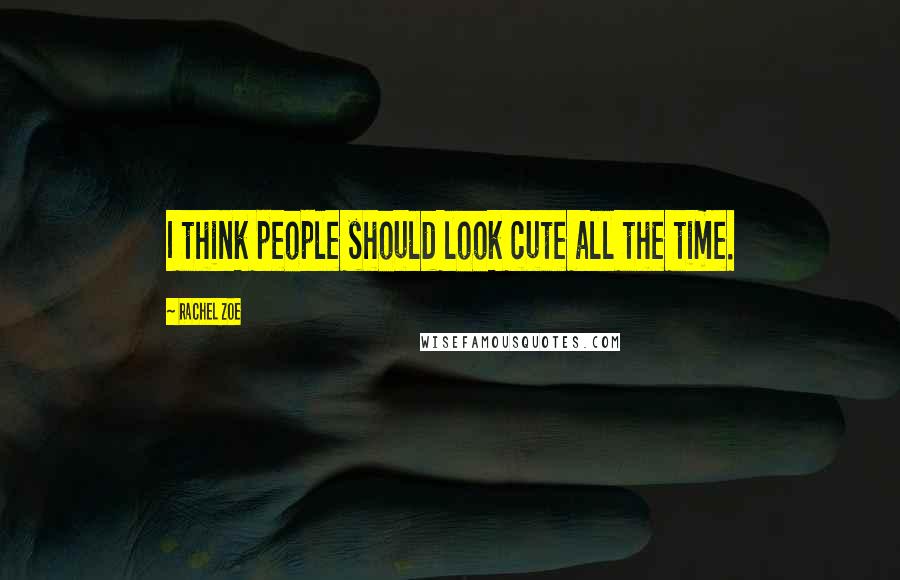Rachel Zoe Quotes: I think people should look cute all the time.