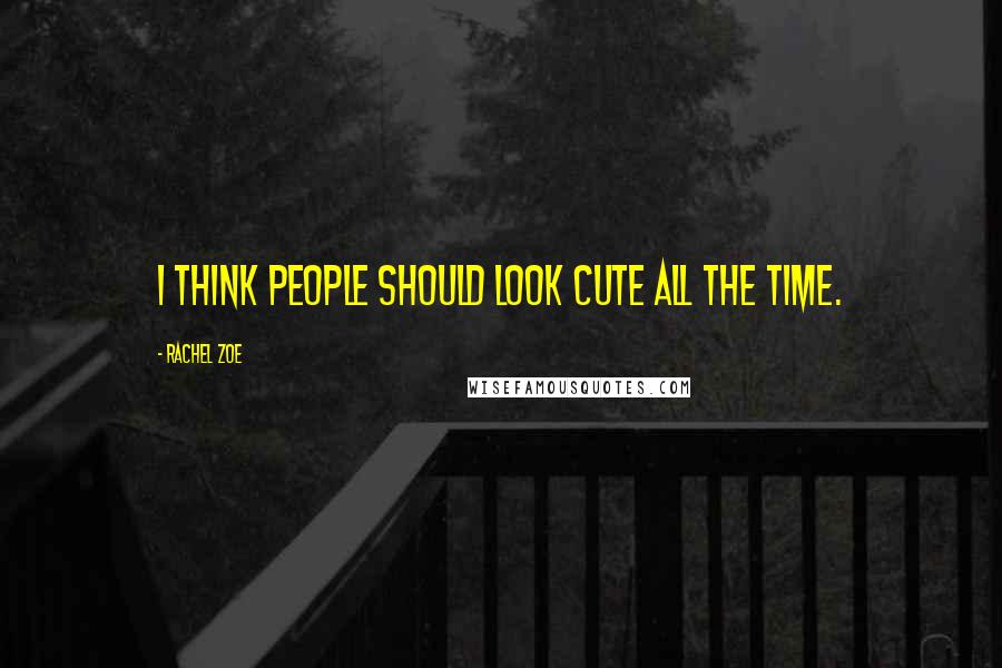 Rachel Zoe Quotes: I think people should look cute all the time.