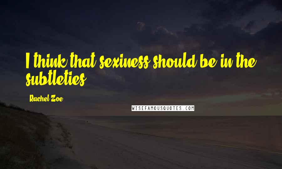 Rachel Zoe Quotes: I think that sexiness should be in the subtleties.