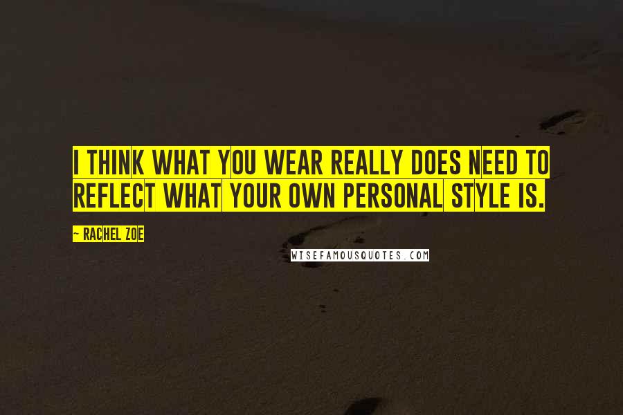 Rachel Zoe Quotes: I think what you wear really does need to reflect what your own personal style is.