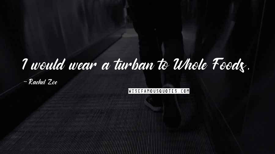 Rachel Zoe Quotes: I would wear a turban to Whole Foods.