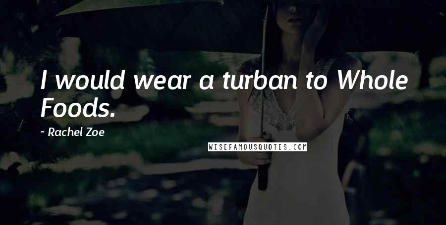 Rachel Zoe Quotes: I would wear a turban to Whole Foods.