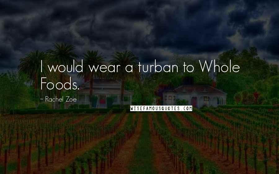 Rachel Zoe Quotes: I would wear a turban to Whole Foods.