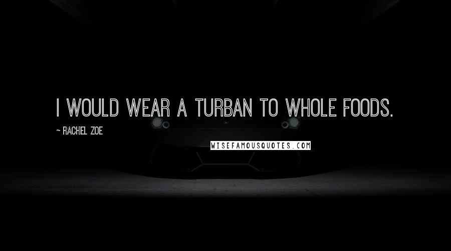 Rachel Zoe Quotes: I would wear a turban to Whole Foods.