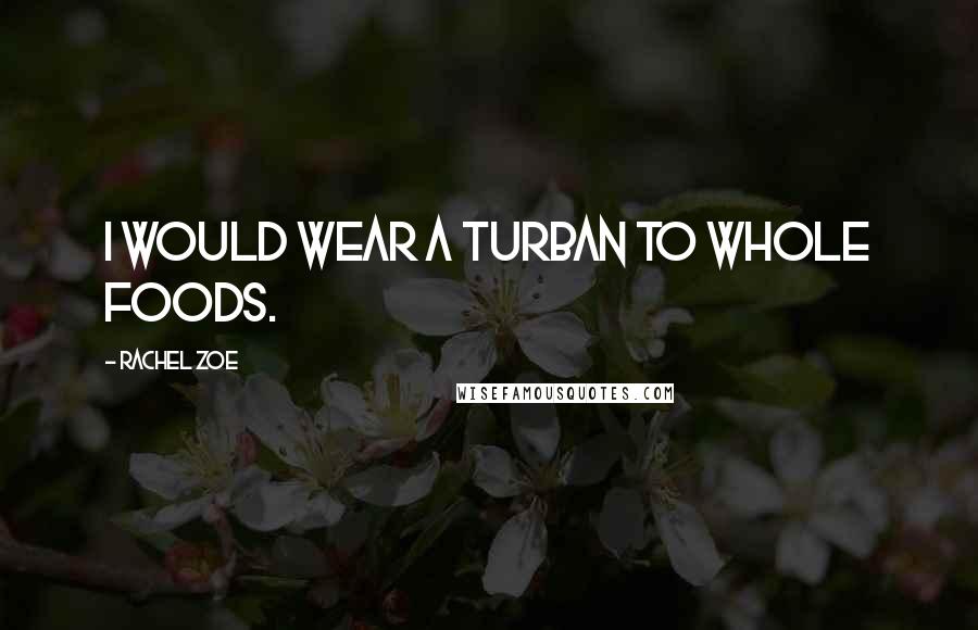 Rachel Zoe Quotes: I would wear a turban to Whole Foods.