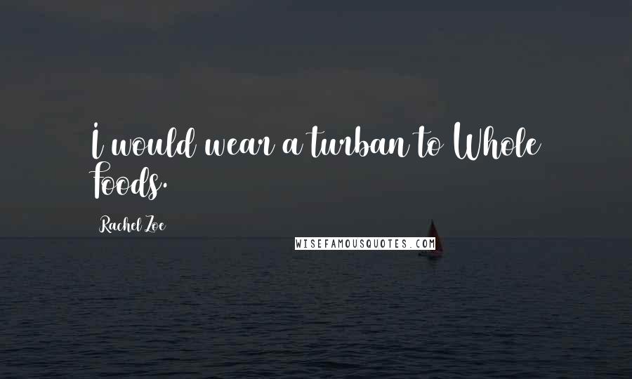 Rachel Zoe Quotes: I would wear a turban to Whole Foods.