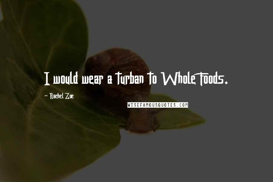 Rachel Zoe Quotes: I would wear a turban to Whole Foods.
