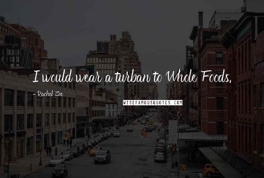 Rachel Zoe Quotes: I would wear a turban to Whole Foods.