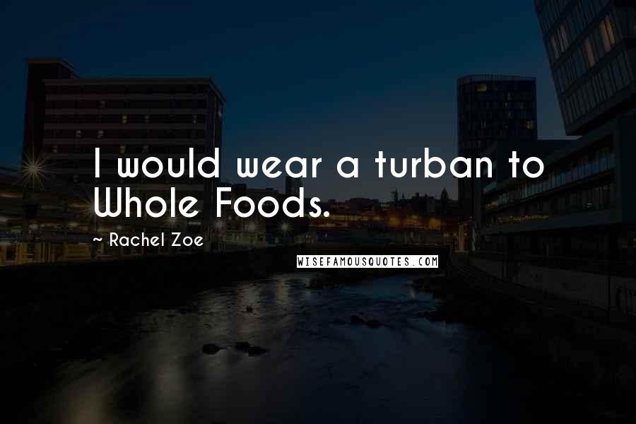 Rachel Zoe Quotes: I would wear a turban to Whole Foods.