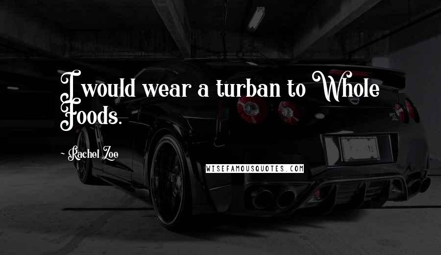 Rachel Zoe Quotes: I would wear a turban to Whole Foods.