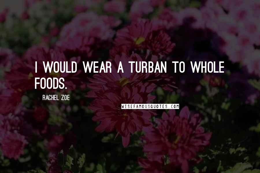 Rachel Zoe Quotes: I would wear a turban to Whole Foods.
