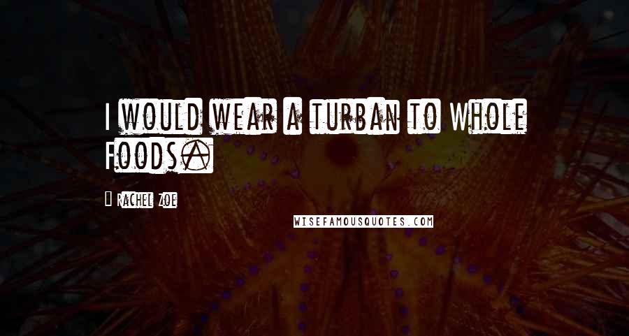 Rachel Zoe Quotes: I would wear a turban to Whole Foods.