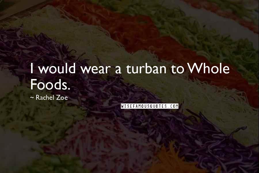 Rachel Zoe Quotes: I would wear a turban to Whole Foods.