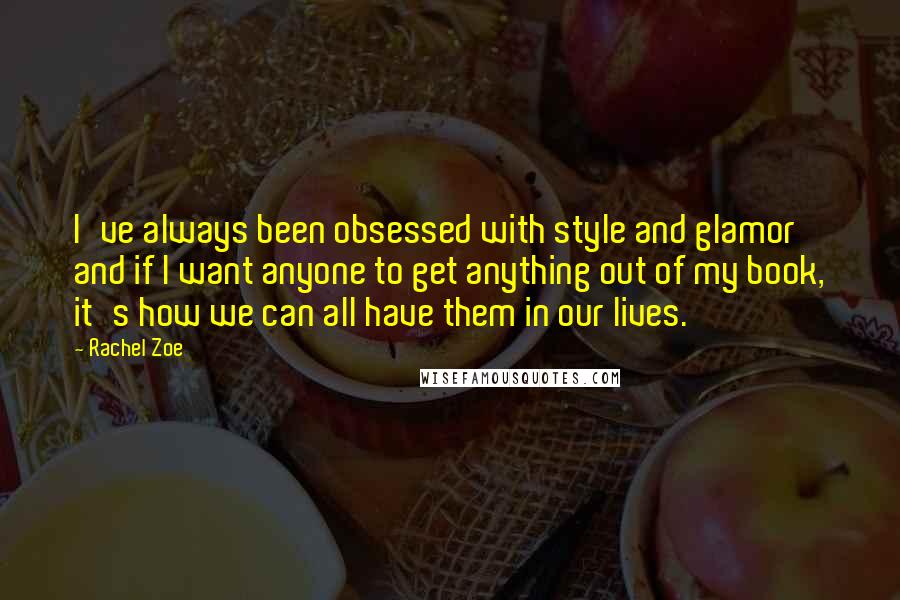 Rachel Zoe Quotes: I've always been obsessed with style and glamor and if I want anyone to get anything out of my book, it's how we can all have them in our lives.