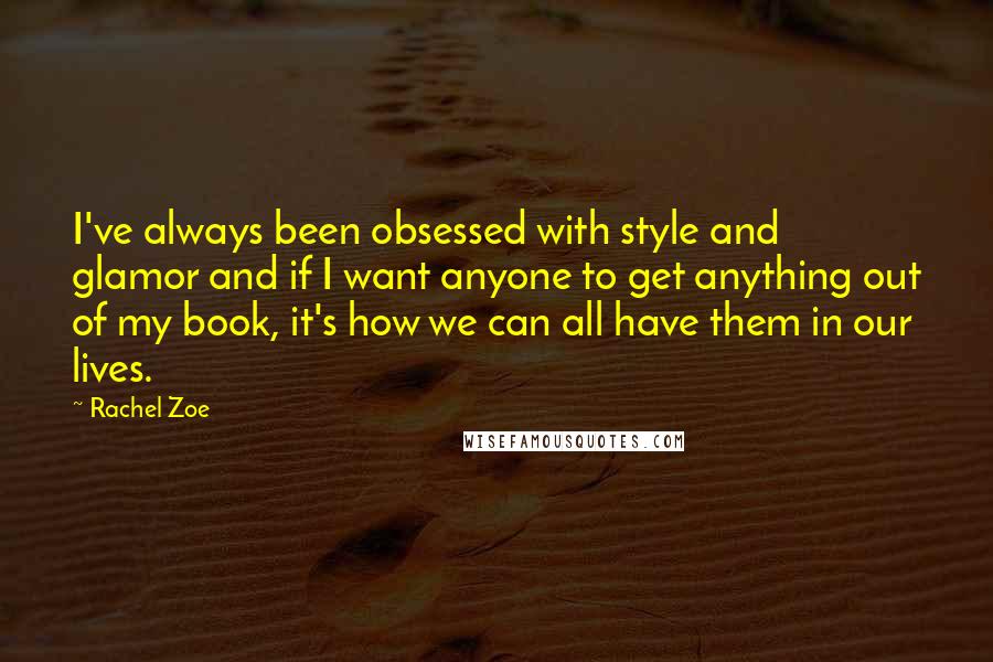 Rachel Zoe Quotes: I've always been obsessed with style and glamor and if I want anyone to get anything out of my book, it's how we can all have them in our lives.