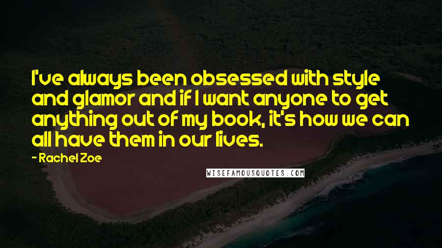 Rachel Zoe Quotes: I've always been obsessed with style and glamor and if I want anyone to get anything out of my book, it's how we can all have them in our lives.