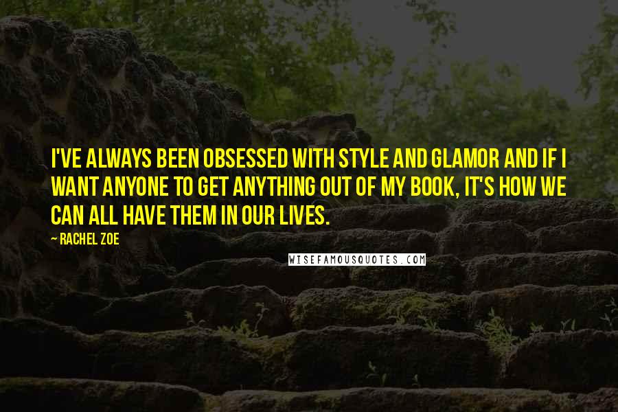 Rachel Zoe Quotes: I've always been obsessed with style and glamor and if I want anyone to get anything out of my book, it's how we can all have them in our lives.