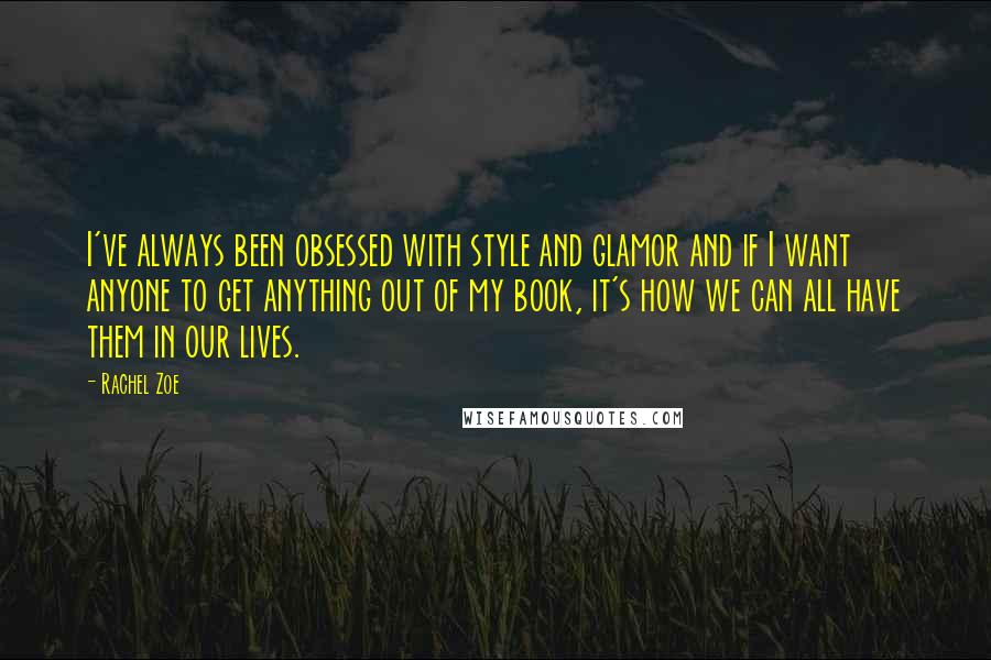 Rachel Zoe Quotes: I've always been obsessed with style and glamor and if I want anyone to get anything out of my book, it's how we can all have them in our lives.