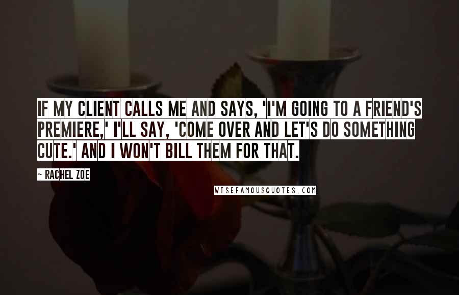 Rachel Zoe Quotes: If my client calls me and says, 'I'm going to a friend's premiere,' I'll say, 'Come over and let's do something cute.' And I won't bill them for that.