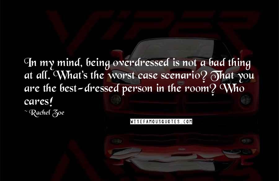 Rachel Zoe Quotes: In my mind, being overdressed is not a bad thing at all. What's the worst case scenario? That you are the best-dressed person in the room? Who cares!