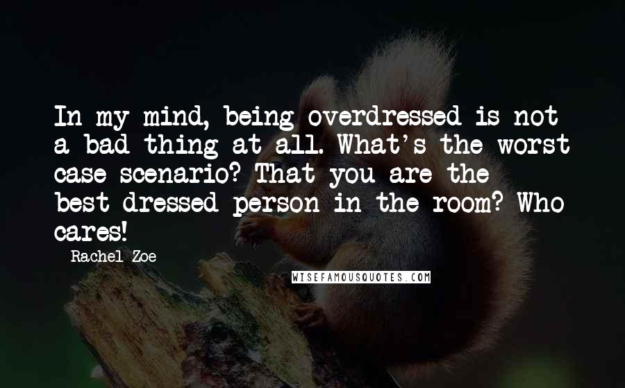 Rachel Zoe Quotes: In my mind, being overdressed is not a bad thing at all. What's the worst case scenario? That you are the best-dressed person in the room? Who cares!