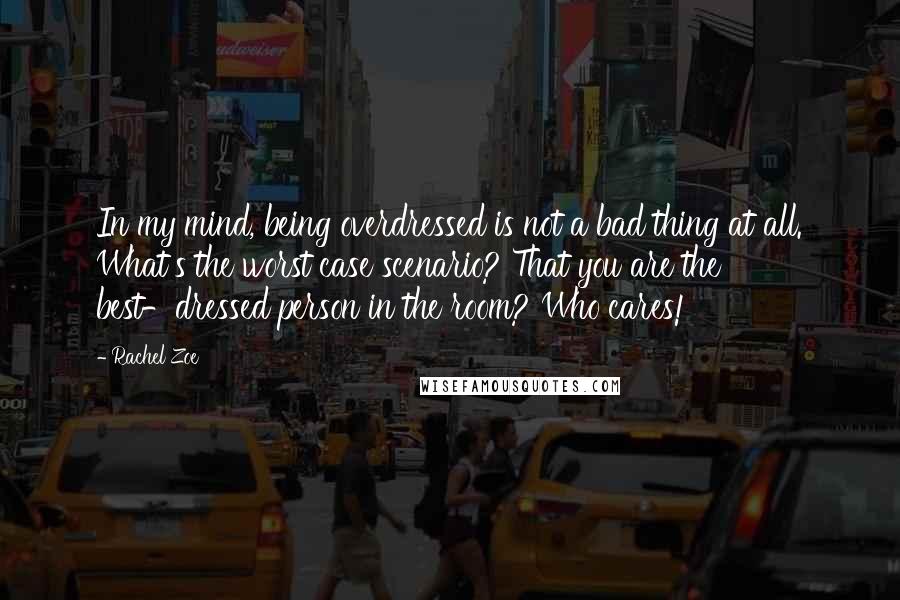 Rachel Zoe Quotes: In my mind, being overdressed is not a bad thing at all. What's the worst case scenario? That you are the best-dressed person in the room? Who cares!