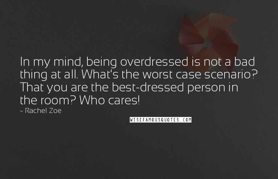 Rachel Zoe Quotes: In my mind, being overdressed is not a bad thing at all. What's the worst case scenario? That you are the best-dressed person in the room? Who cares!