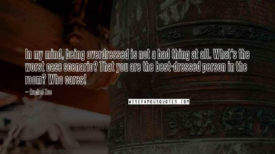 Rachel Zoe Quotes: In my mind, being overdressed is not a bad thing at all. What's the worst case scenario? That you are the best-dressed person in the room? Who cares!