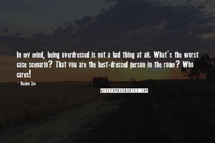 Rachel Zoe Quotes: In my mind, being overdressed is not a bad thing at all. What's the worst case scenario? That you are the best-dressed person in the room? Who cares!