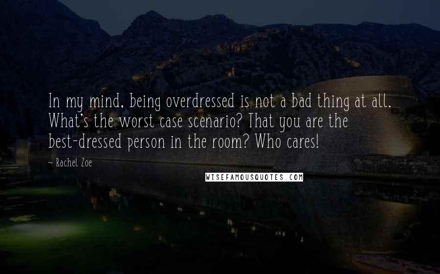 Rachel Zoe Quotes: In my mind, being overdressed is not a bad thing at all. What's the worst case scenario? That you are the best-dressed person in the room? Who cares!