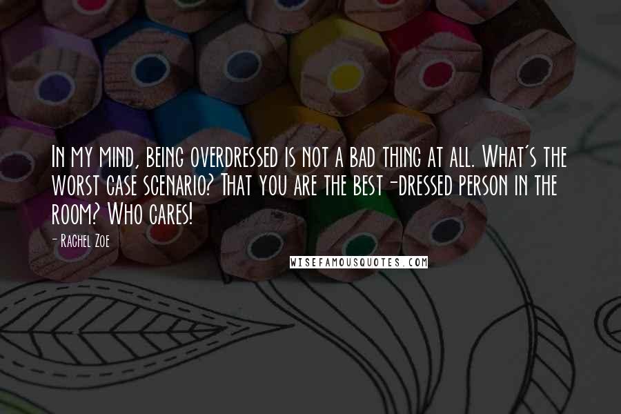 Rachel Zoe Quotes: In my mind, being overdressed is not a bad thing at all. What's the worst case scenario? That you are the best-dressed person in the room? Who cares!