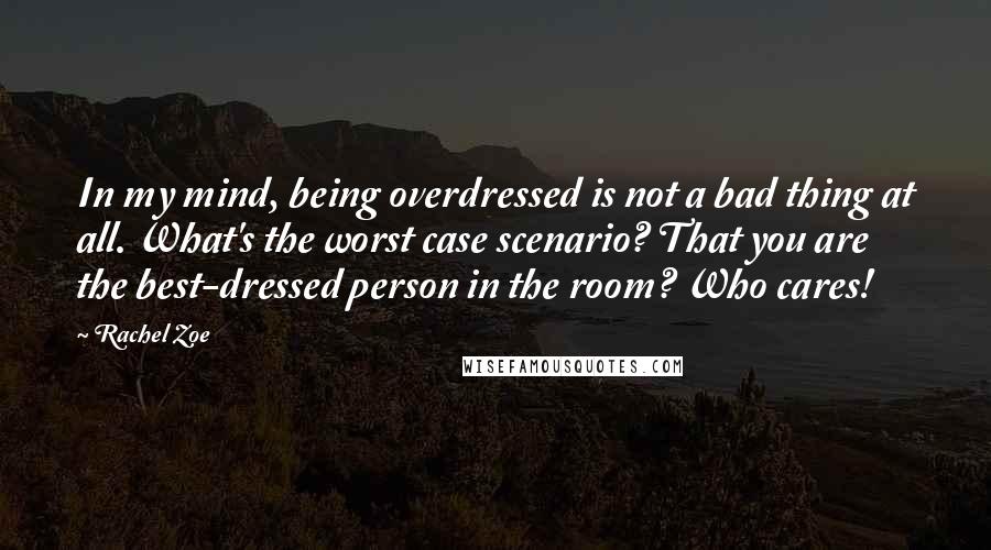 Rachel Zoe Quotes: In my mind, being overdressed is not a bad thing at all. What's the worst case scenario? That you are the best-dressed person in the room? Who cares!