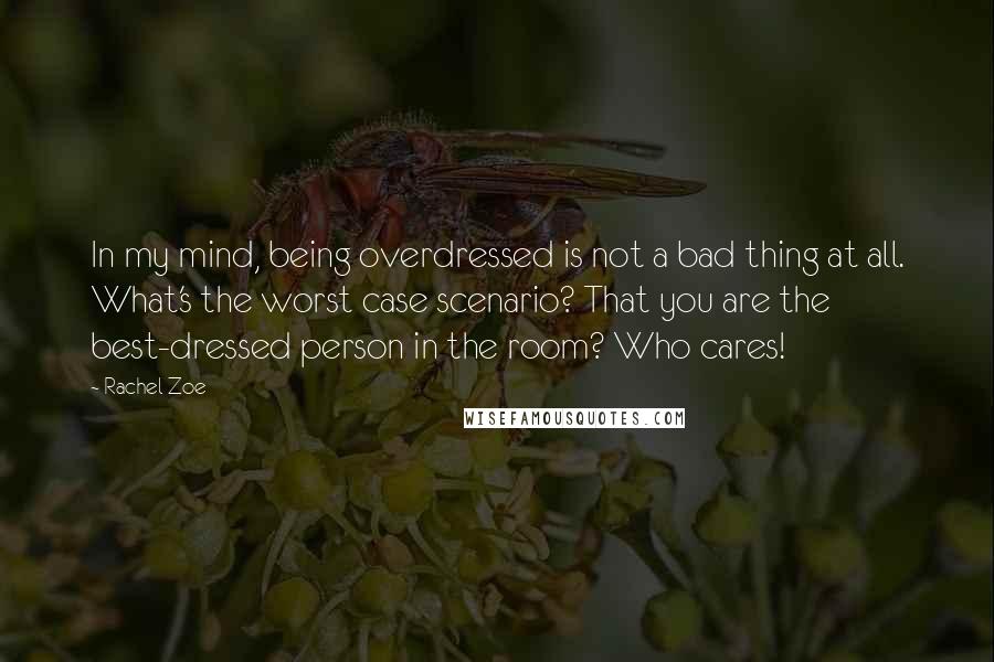 Rachel Zoe Quotes: In my mind, being overdressed is not a bad thing at all. What's the worst case scenario? That you are the best-dressed person in the room? Who cares!