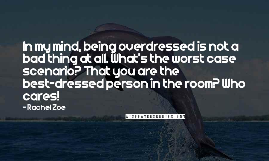 Rachel Zoe Quotes: In my mind, being overdressed is not a bad thing at all. What's the worst case scenario? That you are the best-dressed person in the room? Who cares!