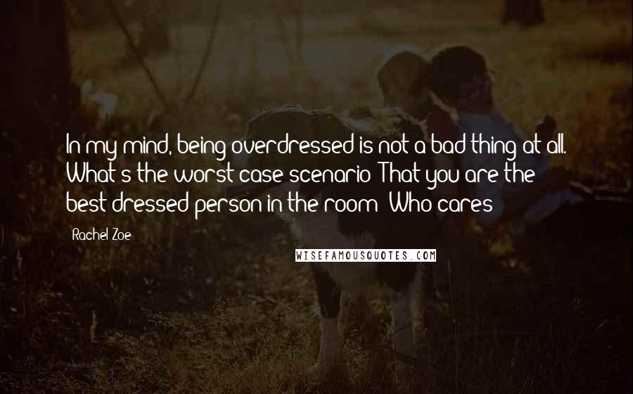 Rachel Zoe Quotes: In my mind, being overdressed is not a bad thing at all. What's the worst case scenario? That you are the best-dressed person in the room? Who cares!