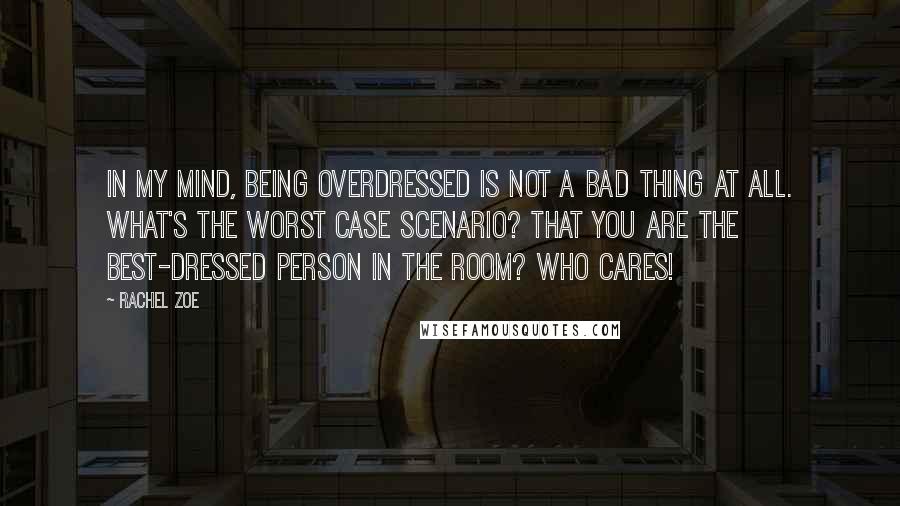 Rachel Zoe Quotes: In my mind, being overdressed is not a bad thing at all. What's the worst case scenario? That you are the best-dressed person in the room? Who cares!