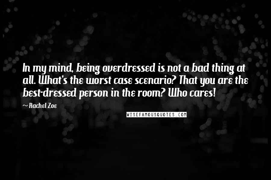 Rachel Zoe Quotes: In my mind, being overdressed is not a bad thing at all. What's the worst case scenario? That you are the best-dressed person in the room? Who cares!