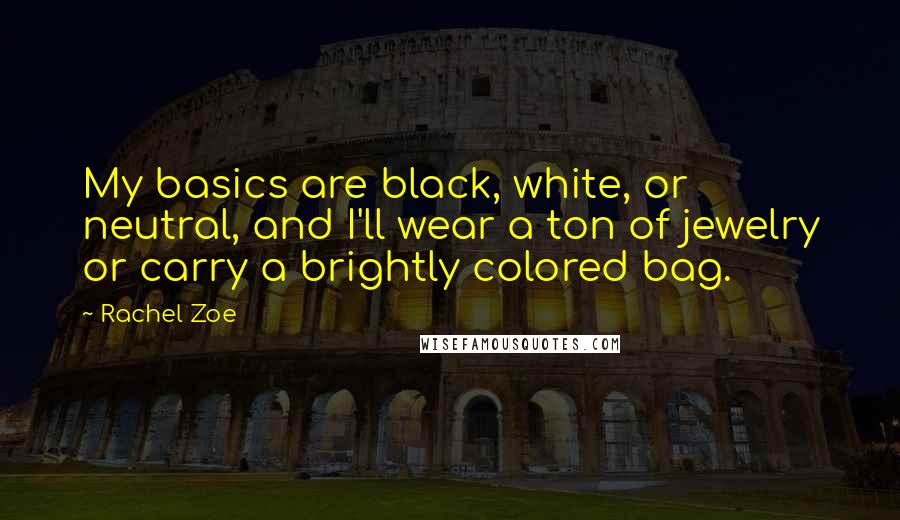 Rachel Zoe Quotes: My basics are black, white, or neutral, and I'll wear a ton of jewelry or carry a brightly colored bag.