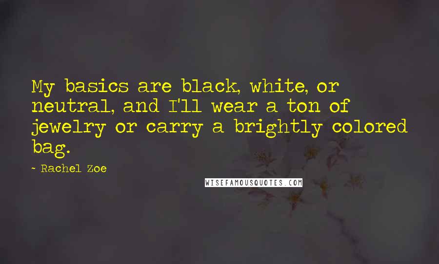 Rachel Zoe Quotes: My basics are black, white, or neutral, and I'll wear a ton of jewelry or carry a brightly colored bag.