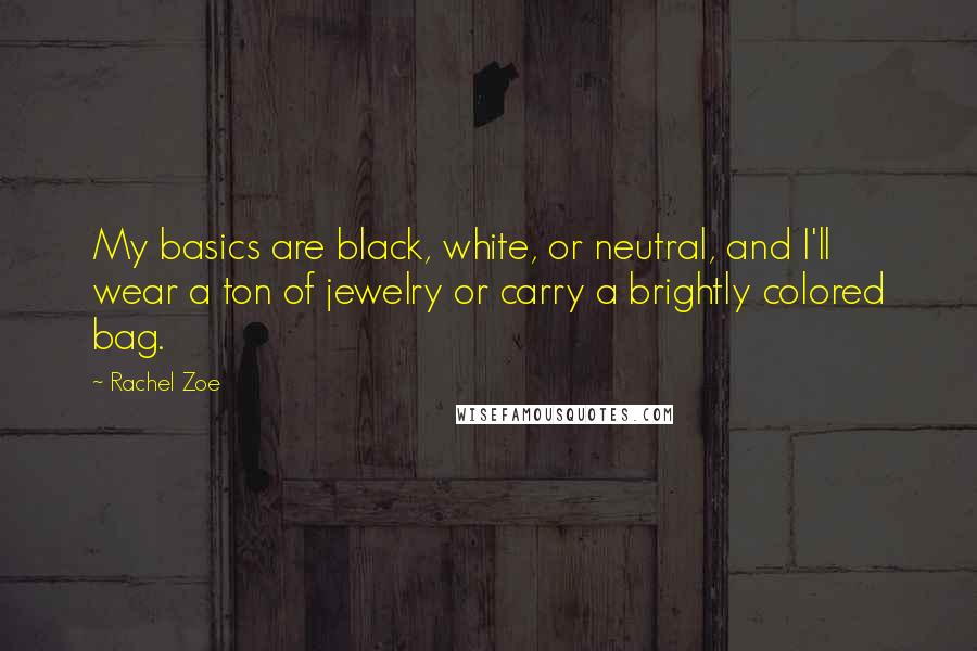 Rachel Zoe Quotes: My basics are black, white, or neutral, and I'll wear a ton of jewelry or carry a brightly colored bag.