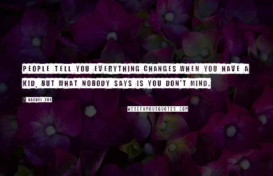 Rachel Zoe Quotes: People tell you everything changes when you have a kid, but what nobody says is you don't mind.