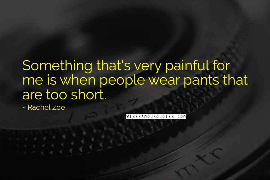 Rachel Zoe Quotes: Something that's very painful for me is when people wear pants that are too short.