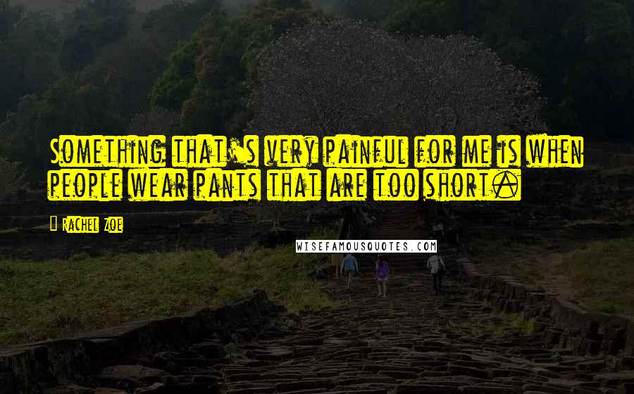 Rachel Zoe Quotes: Something that's very painful for me is when people wear pants that are too short.