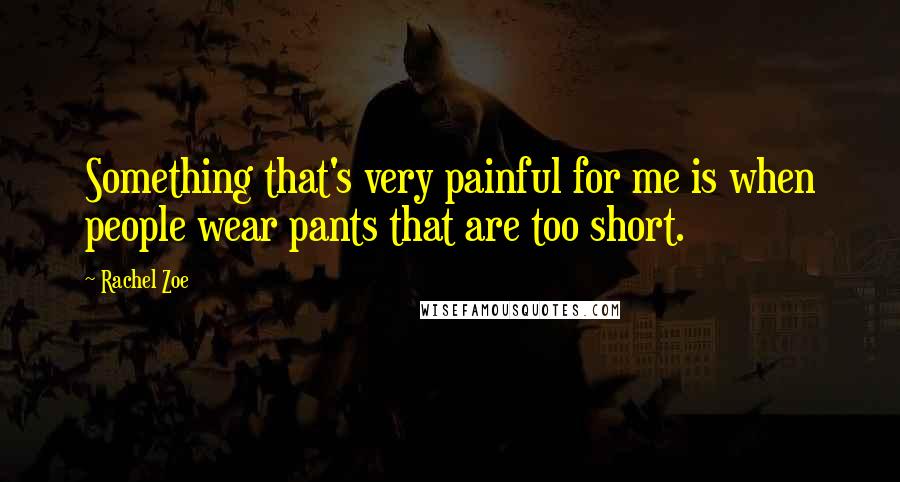 Rachel Zoe Quotes: Something that's very painful for me is when people wear pants that are too short.