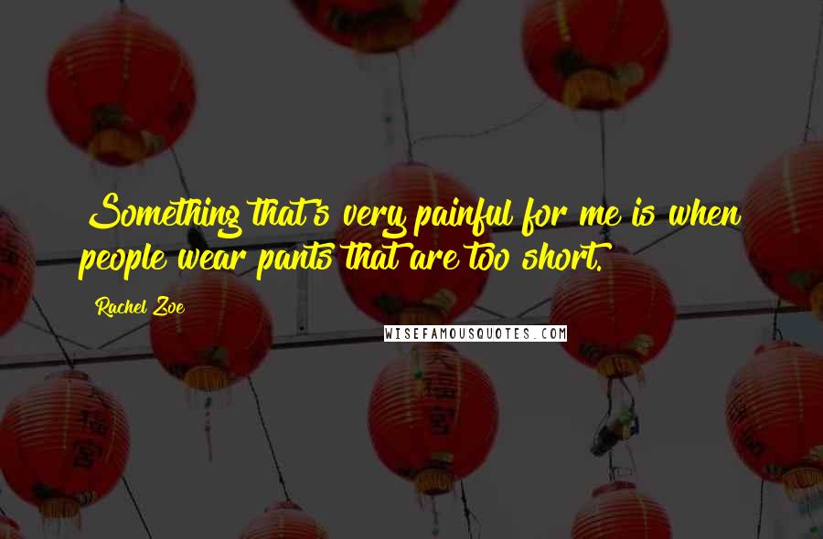 Rachel Zoe Quotes: Something that's very painful for me is when people wear pants that are too short.