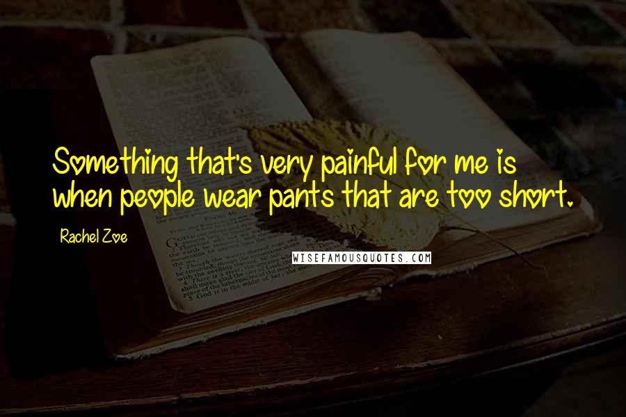 Rachel Zoe Quotes: Something that's very painful for me is when people wear pants that are too short.